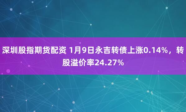 深圳股指期货配资 1月9日永吉转债上涨0.14%，转股溢价率24.27%