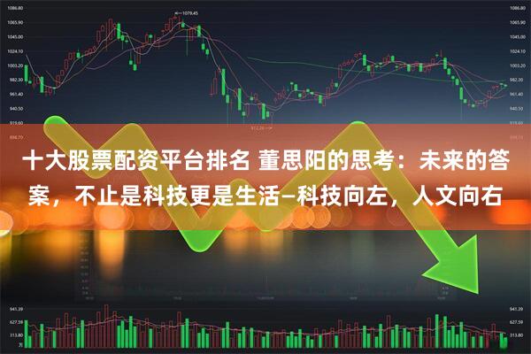 十大股票配资平台排名 董思阳的思考：未来的答案，不止是科技更是生活—科技向左，人文向右